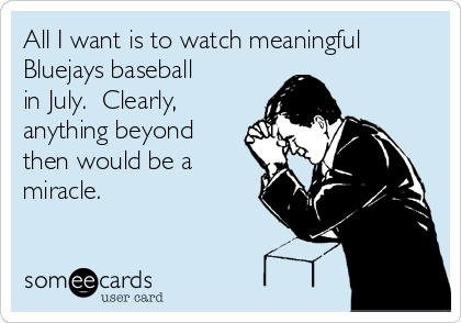 All I want is to watch meaningful
Bluejays baseball
in July.  Clearly,
anything beyond
then would be a
miracle. 