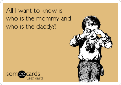 All I want to know is
who is the mommy and
who is the daddy?!