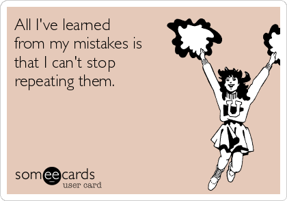 All I've learned
from my mistakes is
that I can't stop
repeating them.