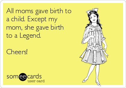 All moms gave birth to
a child. Except my
mom, she gave birth
to a Legend. 

Cheers! 