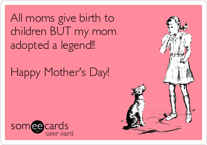 All moms give birth to
children BUT my mom
adopted a legend!! 

Happy Mother's Day!