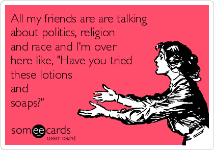 All my friends are are talking
about politics, religion
and race and I'm over
here like, "Have you tried
these lotions
and
soaps?"