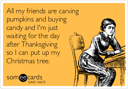All my friends are carving
pumpkins and buying
candy and I'm just
waiting for the day 
after Thanksgiving
so I can put up my
Christmas tree.