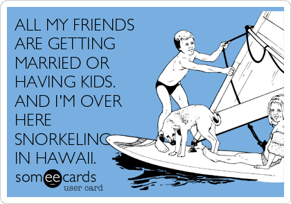 ALL MY FRIENDS
ARE GETTING
MARRIED OR
HAVING KIDS.
AND I'M OVER
HERE
SNORKELING
IN HAWAII.