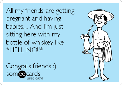 All my friends are getting
pregnant and having
babies.... And I'm just
sitting here with my
bottle of whiskey like
*HELL NO!!*

Congrats friends :)