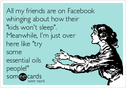 All my friends are on Facebook
whinging about how their
"kids won't sleep". 
Meanwhile, I'm just over
here like "try
some
essential oils
people!"