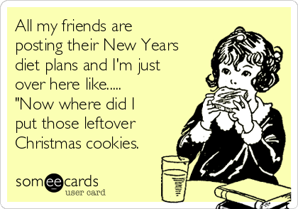 All my friends are
posting their New Years
diet plans and I'm just
over here like.....
"Now where did I
put those leftover
Christmas cookies.