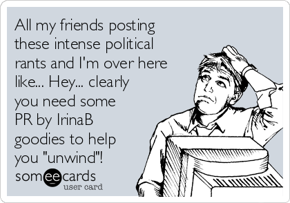 All my friends posting
these intense political
rants and I'm over here
like... Hey... clearly
you need some
PR by IrinaB
goodies to help
you "unwind"!