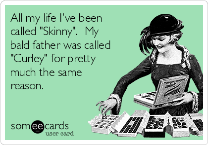 All my life I've been
called "Skinny".  My
bald father was called
"Curley" for pretty
much the same
reason.