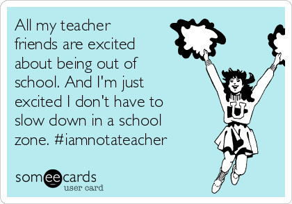 All my teacher
friends are excited
about being out of
school. And I'm just
excited I don't have to
slow down in a school
zone. #iamnotateacher 