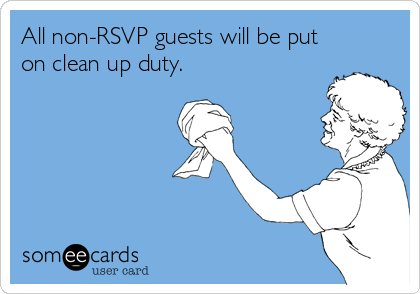 All non-RSVP guests will be put
on clean up duty.