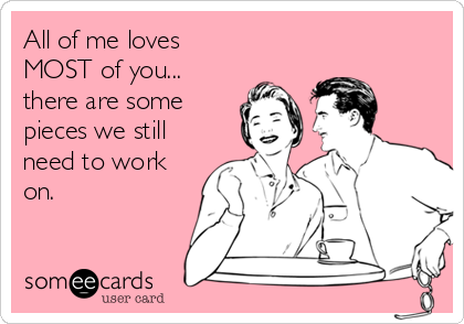 All of me loves
MOST of you...
there are some
pieces we still
need to work
on.