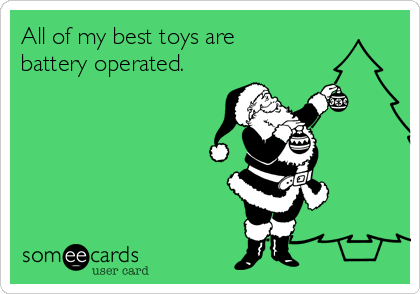 All of my best toys are
battery operated.