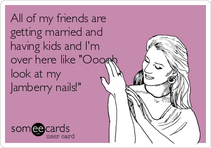 All of my friends are
getting married and
having kids and I'm
over here like "Ooooh
look at my
Jamberry nails!"