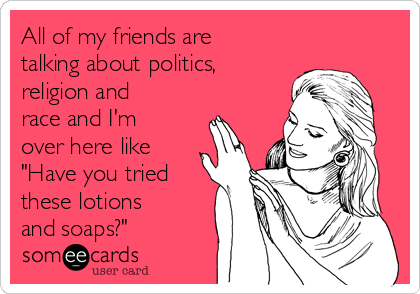 All of my friends are
talking about politics,
religion and
race and I'm
over here like
"Have you tried
these lotions
and soaps?"