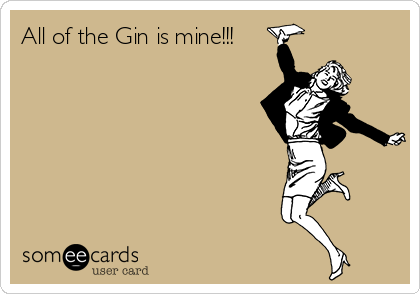 All of the Gin is mine!!!