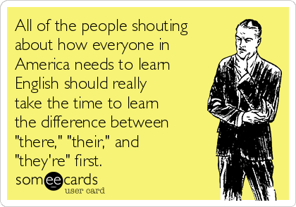 All of the people shouting 
about how everyone in
America needs to learn
English should really
take the time to learn
the difference between
"there," "their," and
"they're" first.        