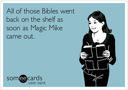 All of those Bibles went
back on the shelf as
soon as Magic Mike
came out.