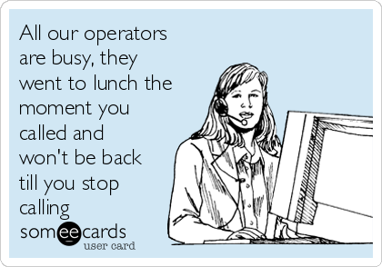 All our operators
are busy, they
went to lunch the
moment you
called and
won't be back
till you stop
calling