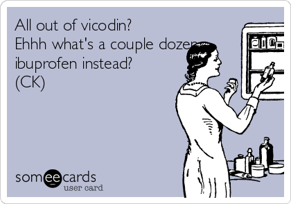 All out of vicodin?
Ehhh what's a couple dozen
ibuprofen instead?
(CK)