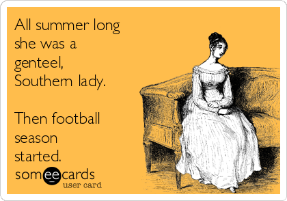 All summer long 
she was a
genteel,
Southern lady.

Then football
season
started. 