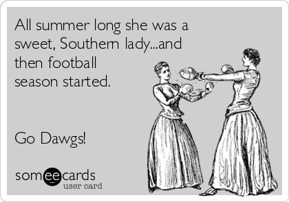 All summer long she was a
sweet, Southern lady...and
then football
season started.


Go Dawgs!