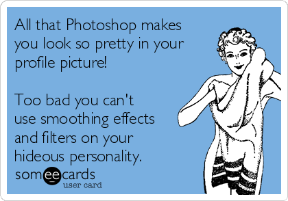 All that Photoshop makes
you look so pretty in your
profile picture!

Too bad you can't
use smoothing effects
and filters on your
hideous personality.