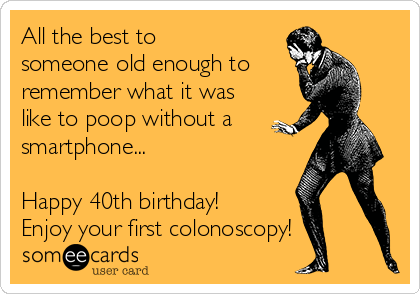 All the best to
someone old enough to
remember what it was
like to poop without a
smartphone...

Happy 40th birthday!
Enjoy your first colonoscopy! 