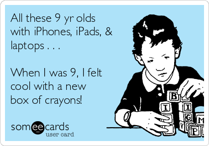 All these 9 yr olds
with iPhones, iPads, &
laptops . . .

When I was 9, I felt
cool with a new
box of crayons!