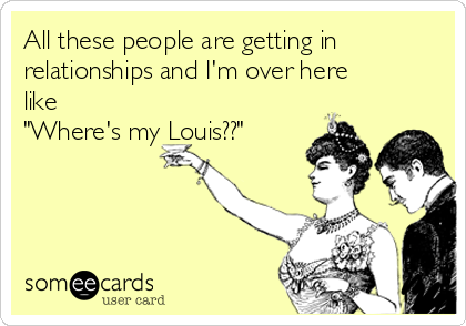 All these people are getting in
relationships and I'm over here
like
"Where's my Louis??"