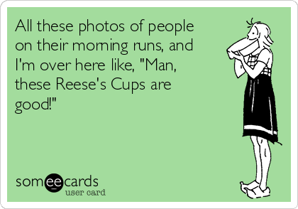 All these photos of people
on their morning runs, and
I'm over here like, "Man,
these Reese's Cups are
good!"