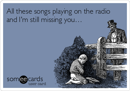 All these songs playing on the radio 
and I'm still missing you…