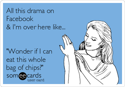 All this drama on
Facebook 
& I'm over here like...


"Wonder if I can
eat this whole
bag of chips?"