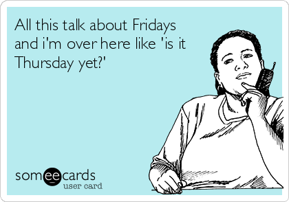 All this talk about Fridays
and i'm over here like 'is it
Thursday yet?'