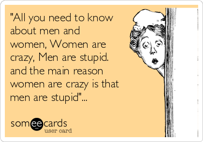 "All you need to know
about men and
women, Women are
crazy, Men are stupid.
and the main reason
women are crazy is that
men are stupid"...