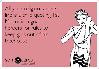 All your religion sounds
like is a child quoting 1st
Millennium goat
herders for rules to
keep girls out of his
treehouse.