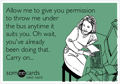 Allow me to give you permission
to throw me under
the bus anytime it
suits you. Oh wait,
you've already
been doing that.
Carry on...