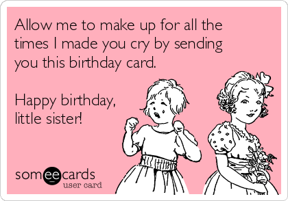 Allow me to make up for all the
times I made you cry by sending
you this birthday card.

Happy birthday,
little sister! 