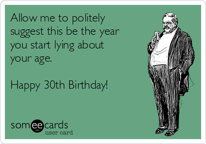 Allow me to politely
suggest this be the year
you start lying about
your age.

Happy 30th Birthday!