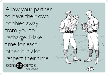 Allow your partner
to have their own 
hobbies away
from you to
recharge. Make
time for each
other, but also
respect their time.