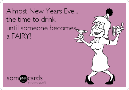 Almost New Years Eve...
the time to drink
until someone becomes
a FAIRY!