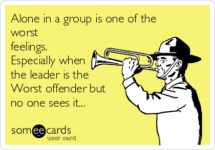 Alone in a group is one of the
worst
feelings.
Especially when
the leader is the 
Worst offender but
no one sees it...