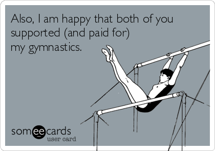 Also, I am happy that both of you
supported (and paid for)
my gymnastics.☺