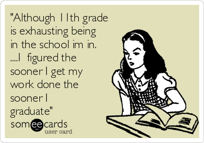 "Although 11th grade
is exhausting being
in the school im in.
....I  figured the
sooner I get my
work done the
sooner I 
graduate"