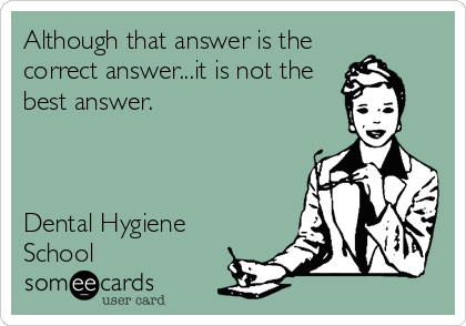 Although that answer is the
correct answer...it is not the
best answer. 



Dental Hygiene
School