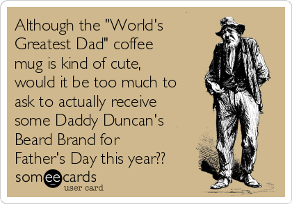 Although the "World's
Greatest Dad" coffee
mug is kind of cute,
would it be too much to
ask to actually receive
some Daddy Duncan's
Beard Brand for
Father's Day this year??