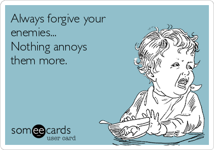 Always forgive your 
enemies...
Nothing annoys 
them more.