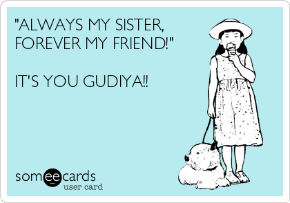 "ALWAYS MY SISTER,
FOREVER MY FRIEND!"

IT'S YOU GUDIYA!!