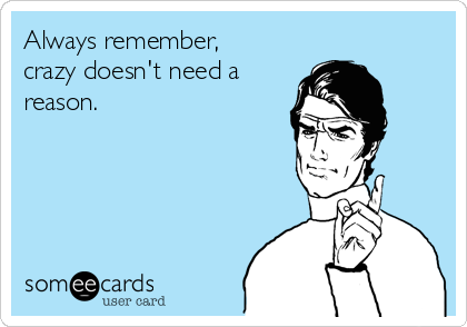 Always remember,
crazy doesn't need a
reason.