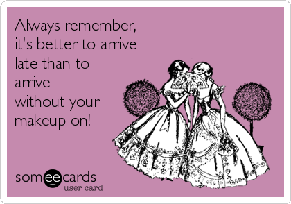 Always remember,
it's better to arrive 
late than to
arrive
without your 
makeup on! 